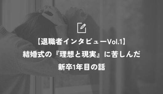 【退職者インタビューVol.1】結婚式の『理想と現実』に苦しんだ新卒1年目の話