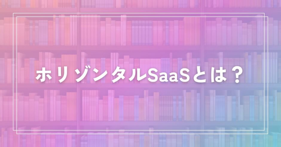 ホリゾンタルSaaSとは？