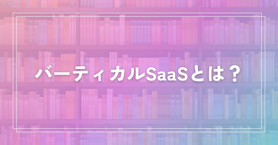 バーティカルSaaSとは？